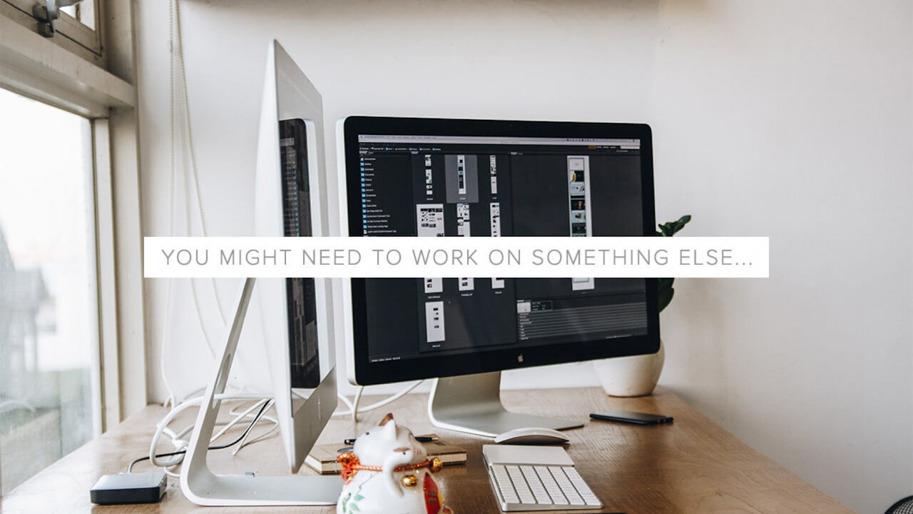 You might need to work on something else...