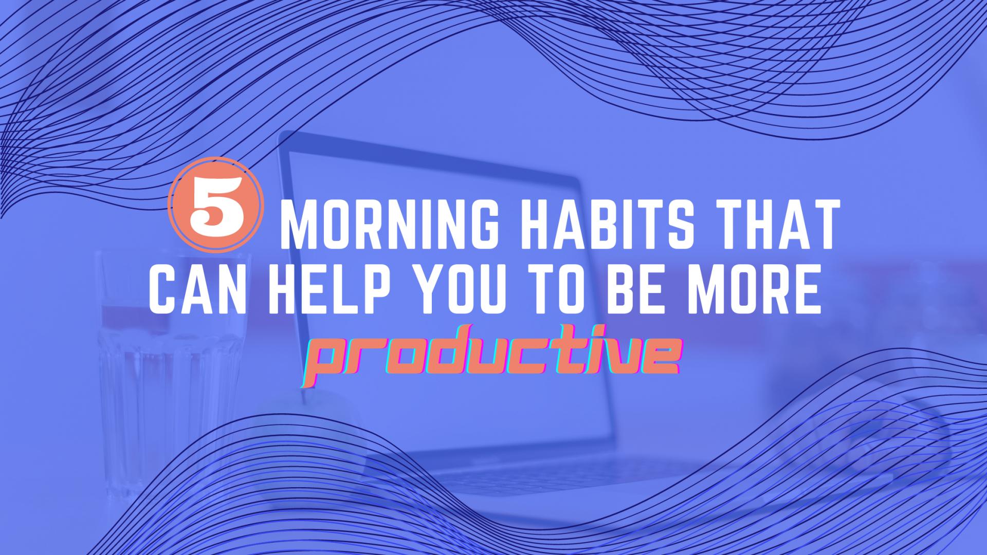 5 Morning Habits That Will Help You Be More Productive
