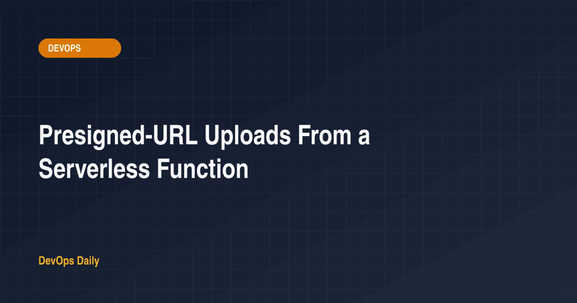 Presigned-URL Uploads From a Serverless Function