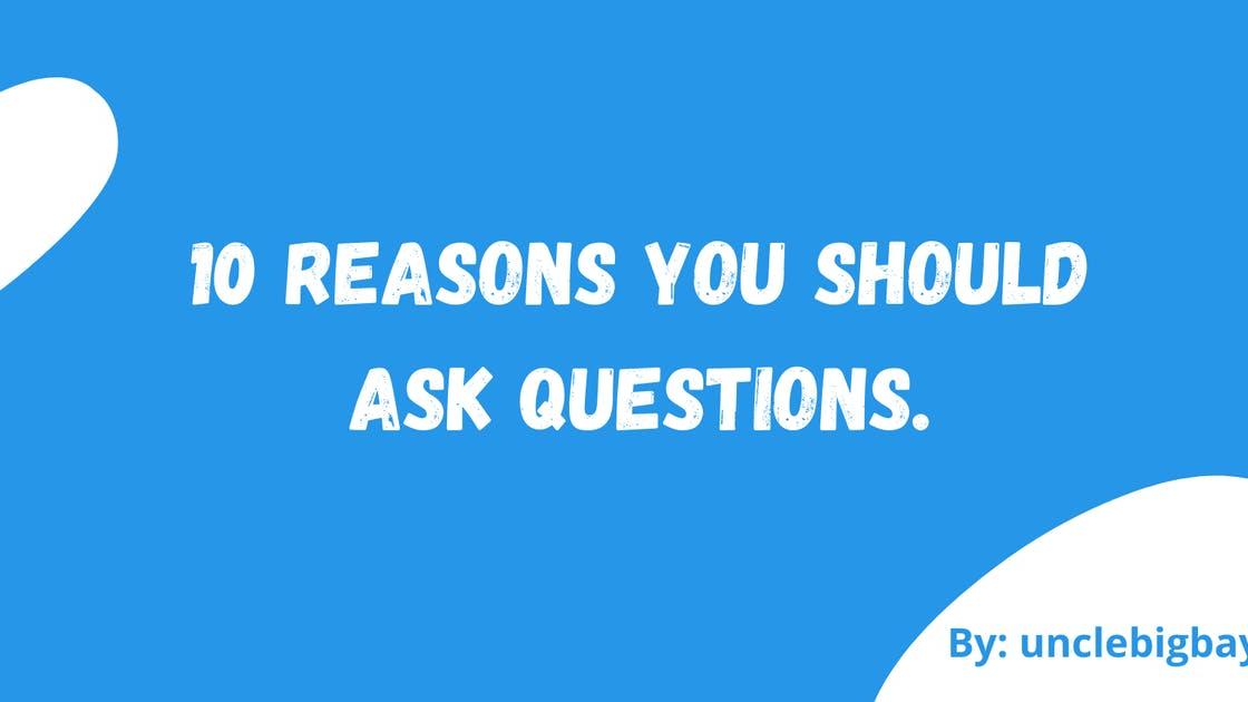 10 Reasons you should ask questions.