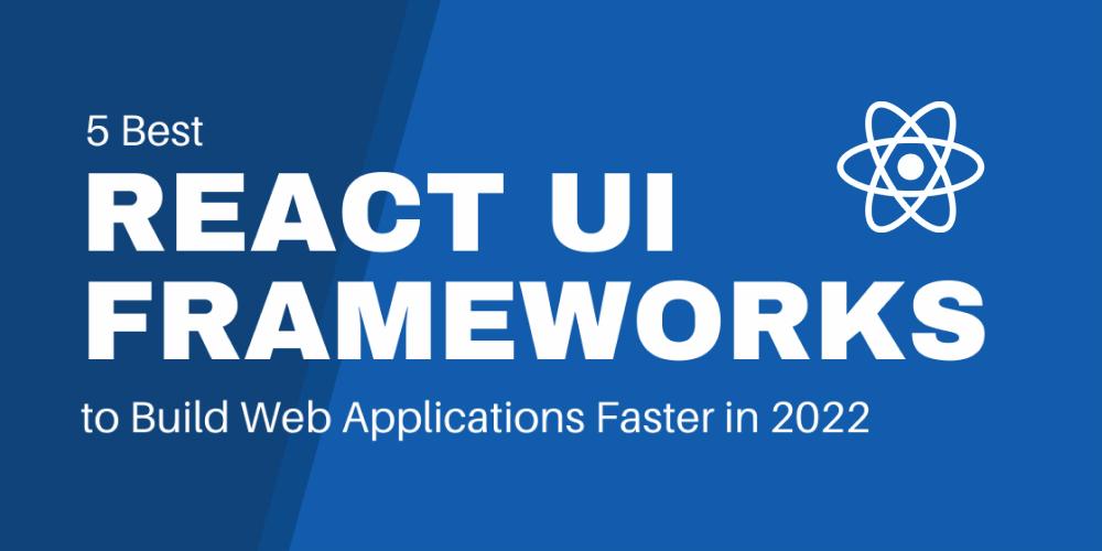 5 Best React UI Frameworks to Build Web Applications Faster in 2022