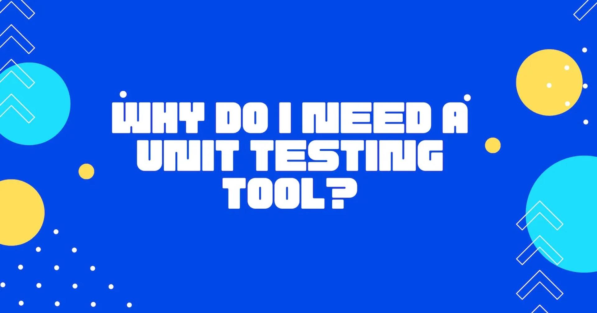 Why do I need a unit testing tool?