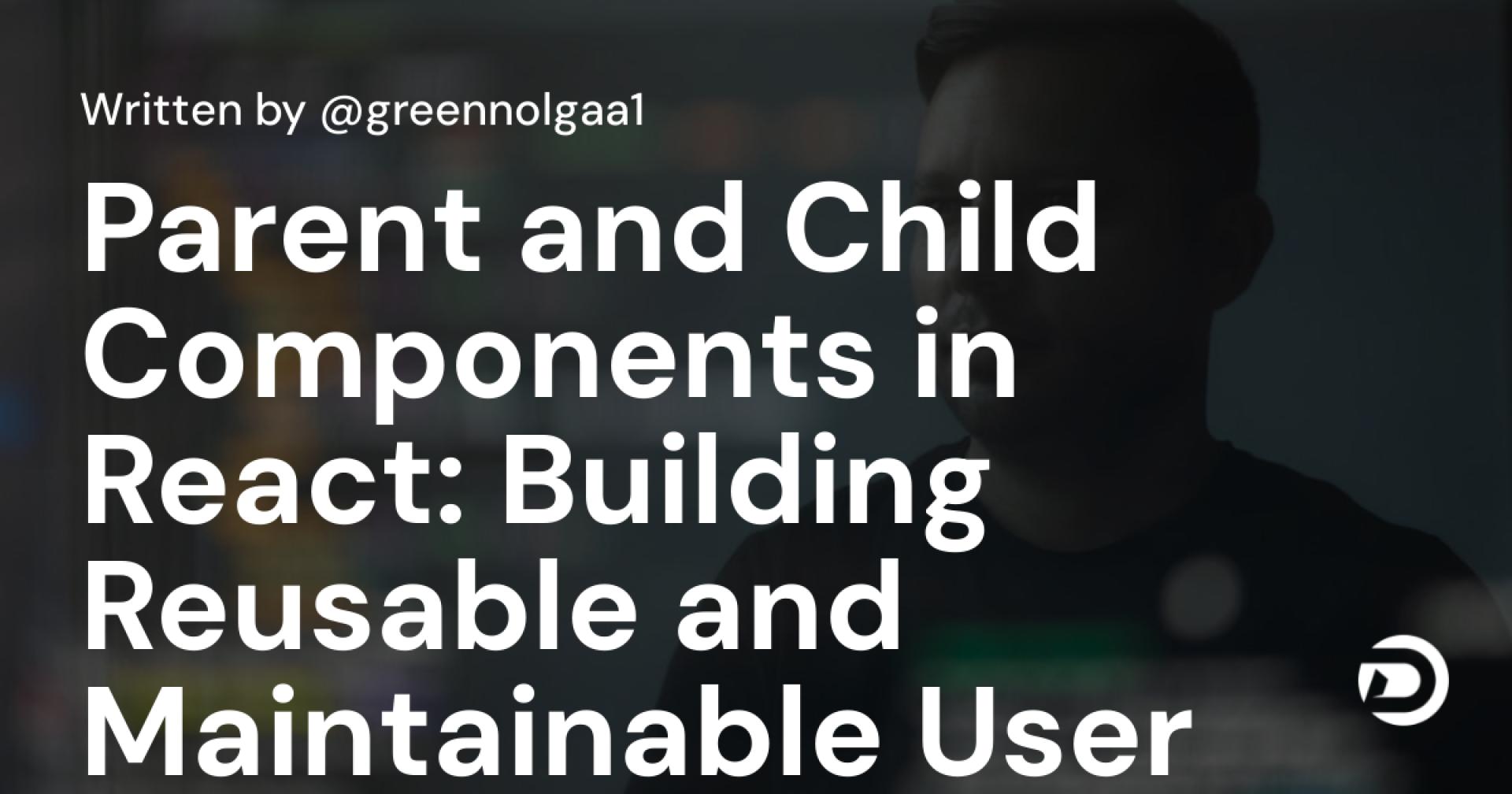 Parent and Child Components in React: Building Reusable and Maintainable User Interfaces