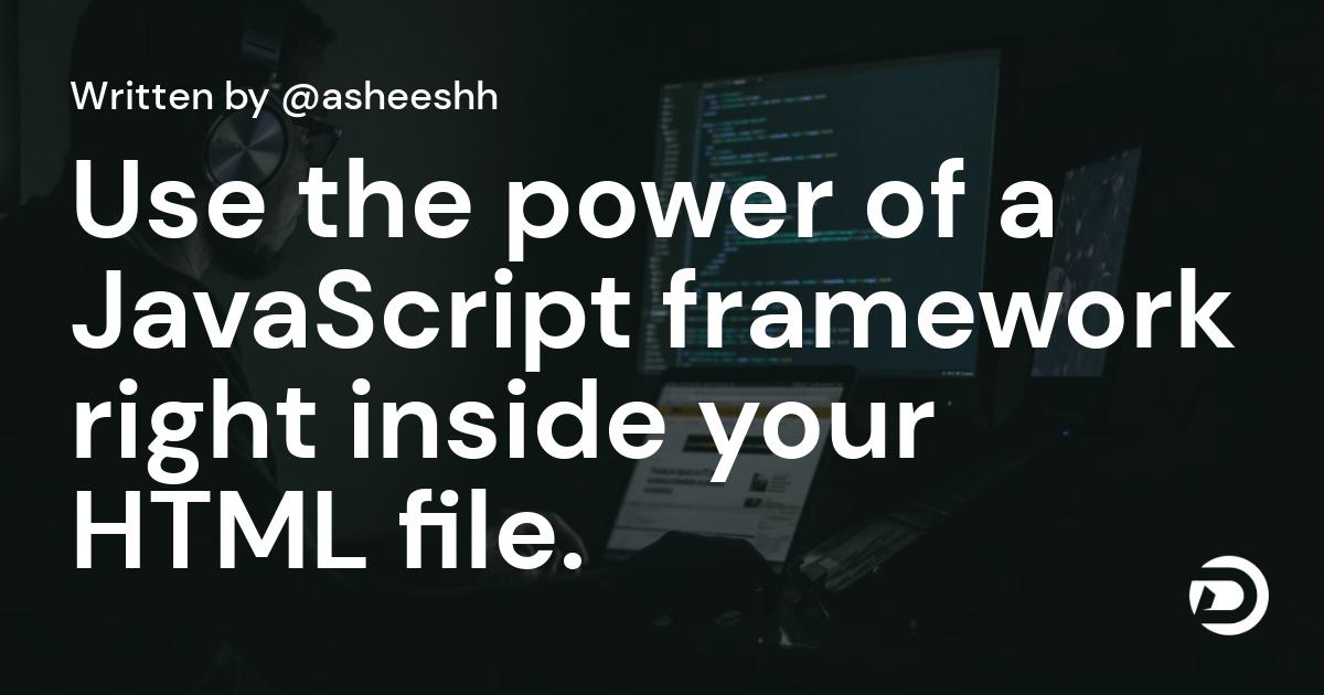 Use the power of a JavaScript framework right inside your HTML file.
