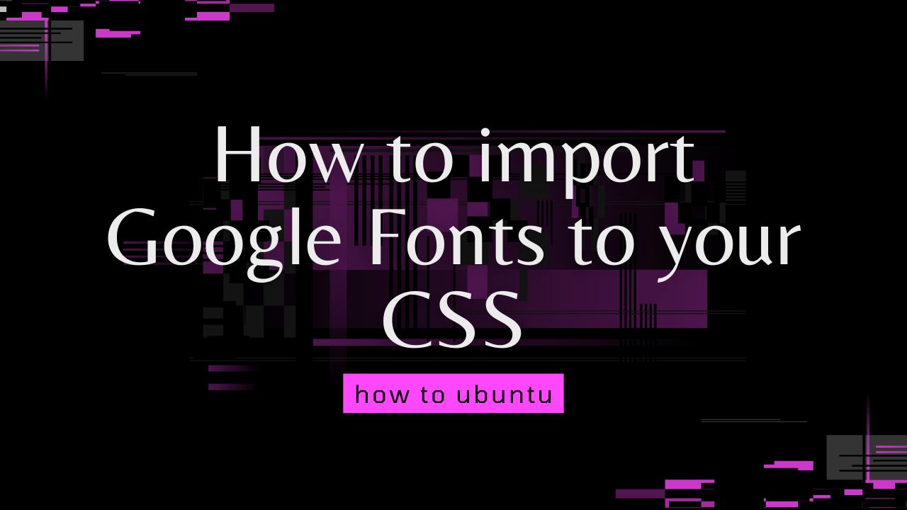 How to import Google Fonts to your CSS