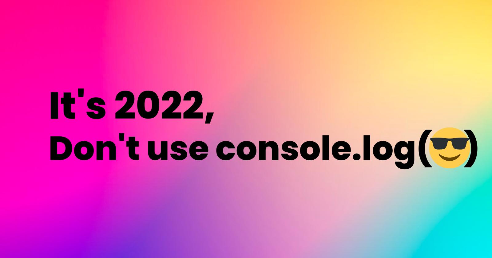 It's 2022, don't use the console.log(😎)