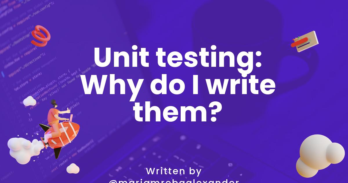 Unit testing: Why do I write them?