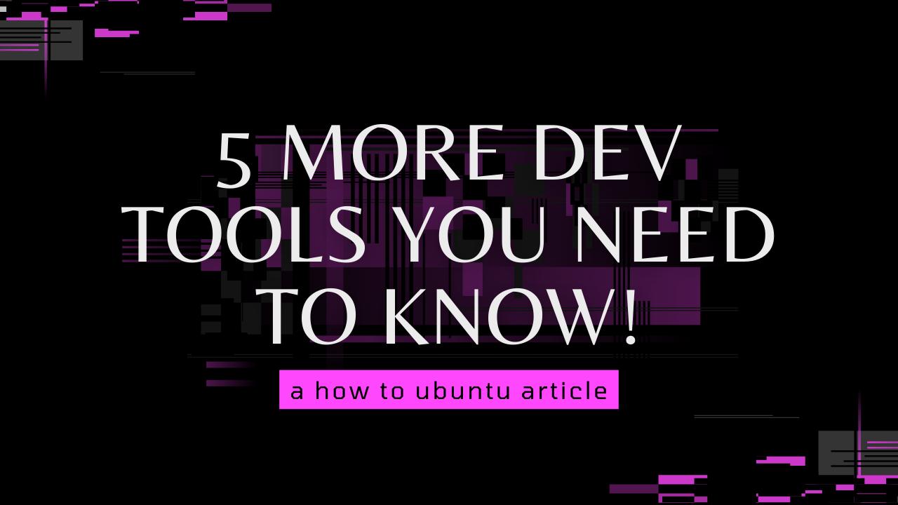 5 MORE DEV TOOLS YOU NEED TO KNOW!