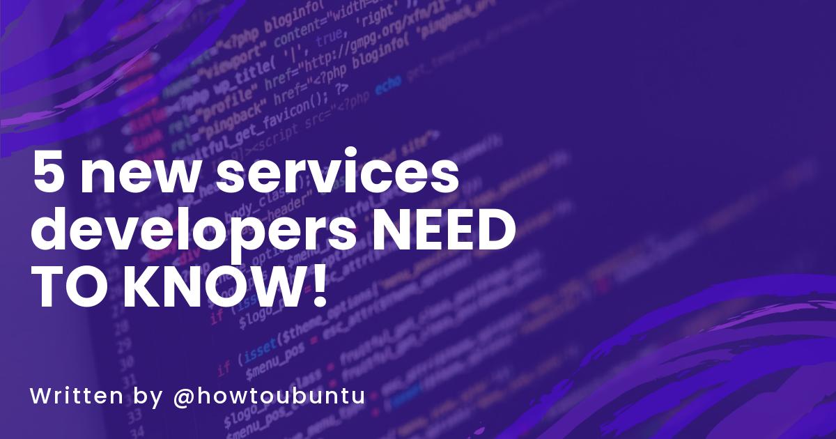 5 new services developers NEED TO KNOW!