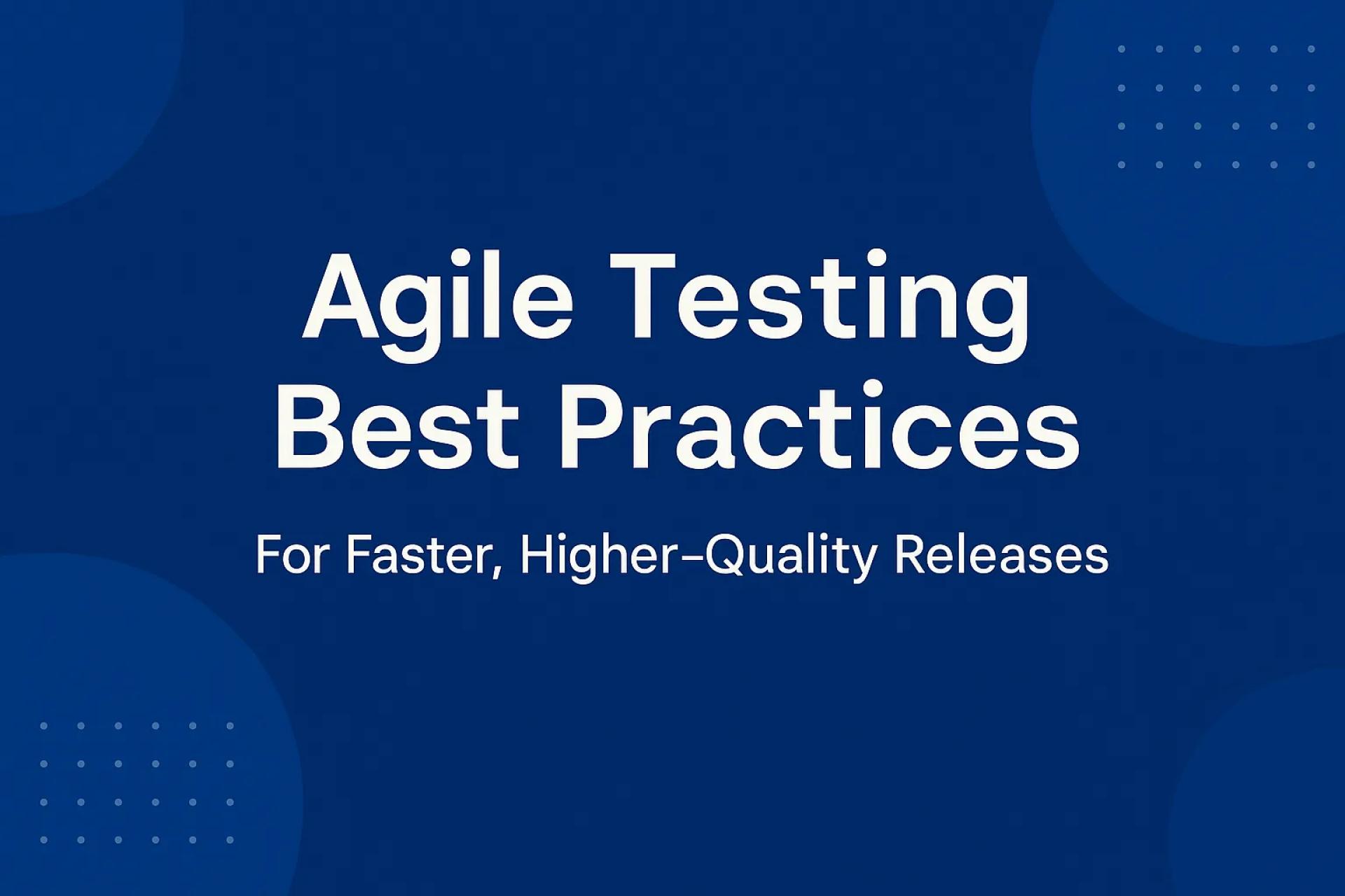 Agile Testing Best Practices For Faster, Higher‑Quality Releases