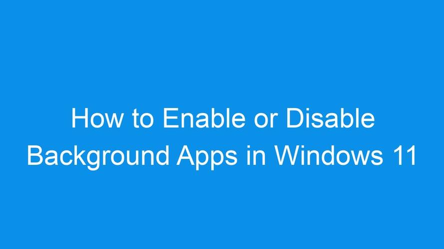 How to Enable or Disable Background Apps in Windows 11