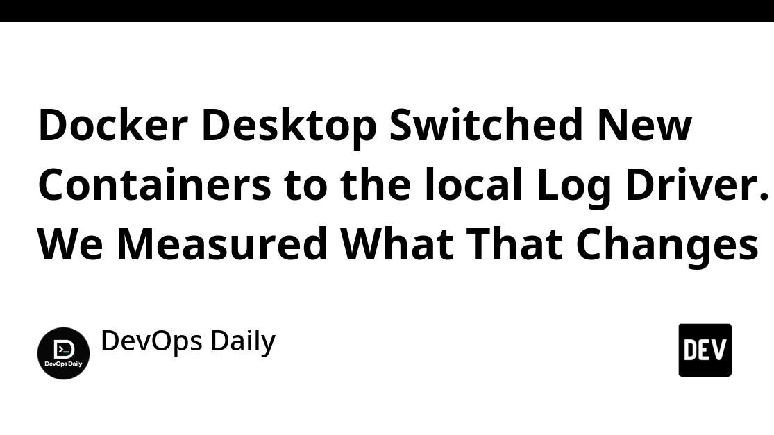 Docker Desktop Switched New Containers to the local Log Driver. We Measured What That Changes