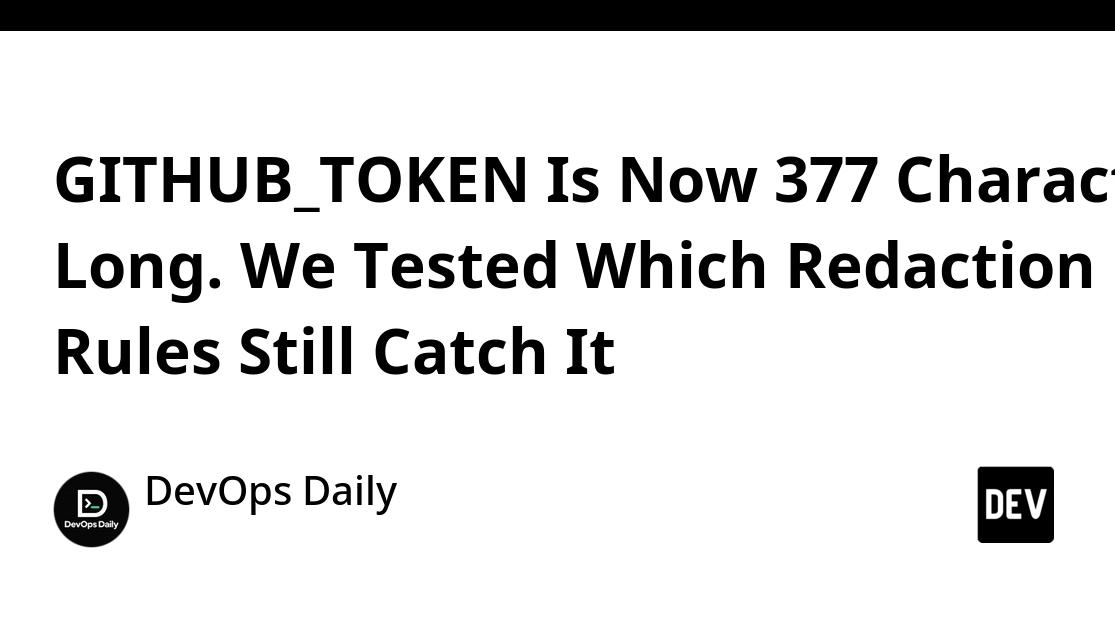GITHUB_TOKEN Is Now 377 Characters Long. We Tested Which Redaction Rules Still Catch It