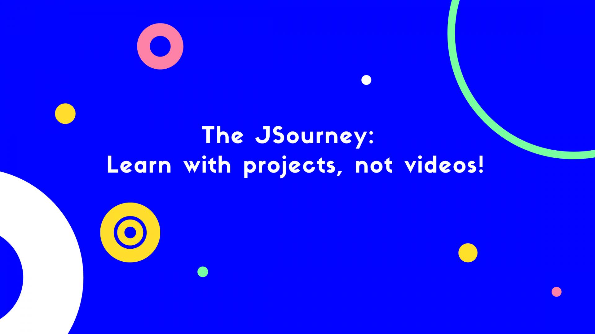 The JSourney: Learn with projects, not videos!